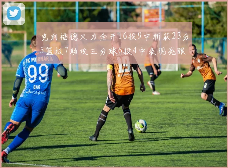 克利福德火力全开16投9中斩获23分5篮板7助攻三分球6投4中表现亮眼