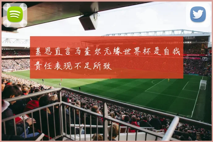 基恩直言马奎尔无缘世界杯是自我责任表现不足所致
