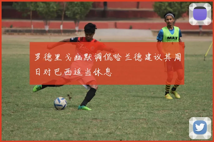 罗德里戈幽默调侃哈兰德建议其周日对巴西适当休息
