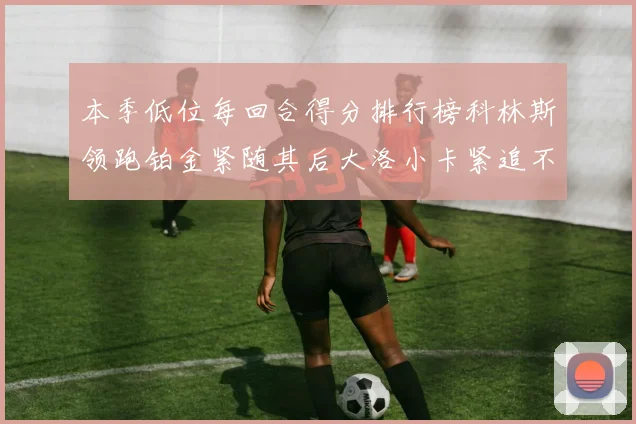 本季低位每回合得分排行榜科林斯领跑铂金紧随其后大洛小卡紧追不舍
