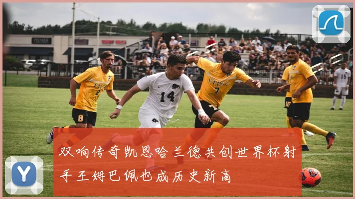 双响传奇凯恩哈兰德共创世界杯射手王姆巴佩也成历史新高