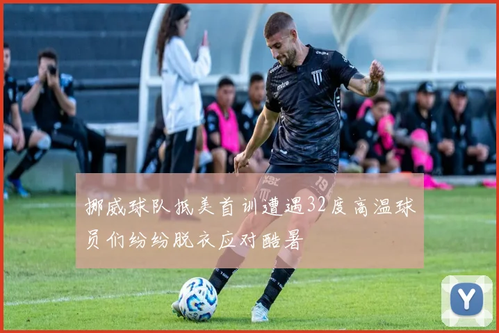 挪威球队抵美首训遭遇32度高温球员们纷纷脱衣应对酷暑