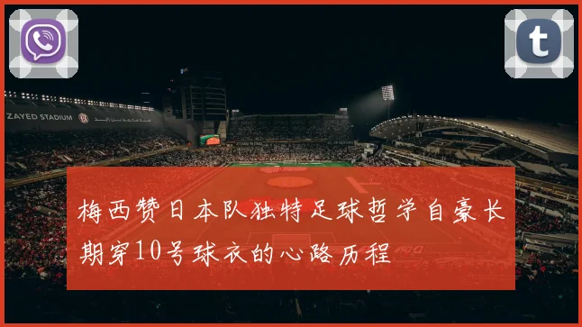 梅西赞日本队独特足球哲学自豪长期穿10号球衣的心路历程
