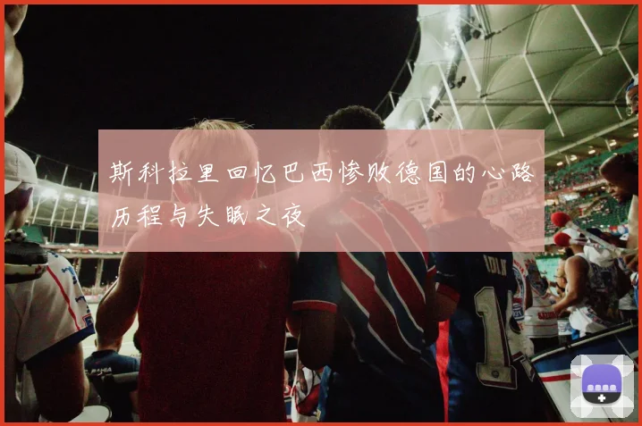 斯科拉里回忆巴西惨败德国的心路历程与失眠之夜