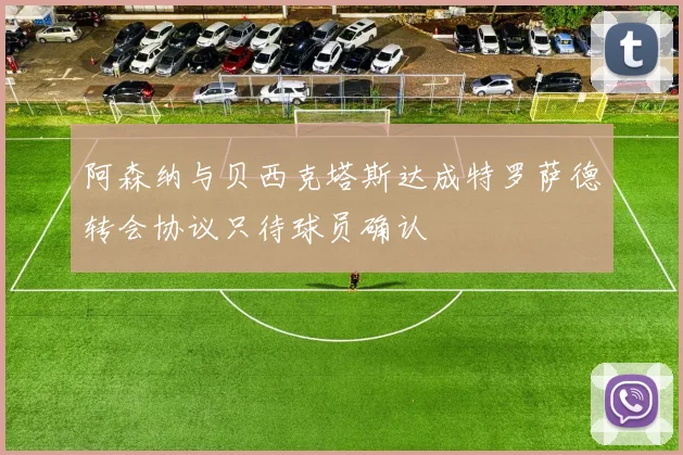 阿森纳与贝西克塔斯达成特罗萨德转会协议只待球员确认