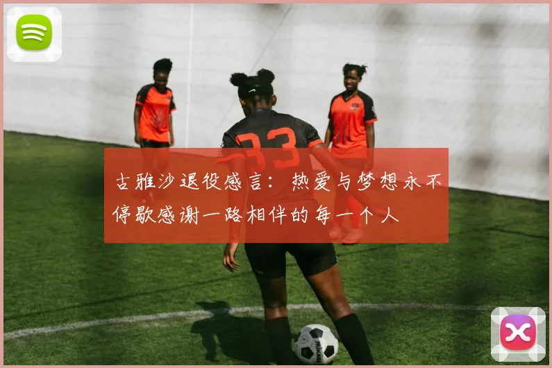 古雅沙退役感言：热爱与梦想永不停歇感谢一路相伴的每一个人
