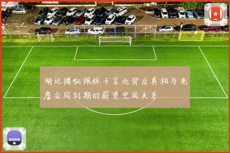 湖记揭秘佩林卡言论背后真相与老詹合同到期的薪资空间关系