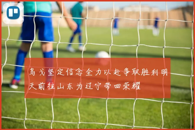 乌戈坚定信念全力以赴争取胜利明天前往山东为辽宁带回荣耀