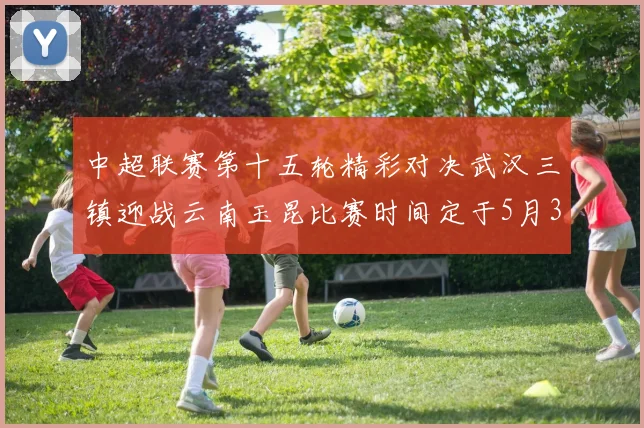 中超联赛第十五轮精彩对决武汉三镇迎战云南玉昆比赛时间定于5月31日19时35分