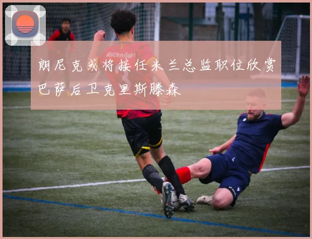 朗尼克或将接任米兰总监职位欣赏巴萨后卫克里斯滕森