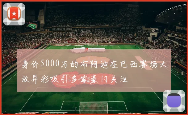 身价5000万的布阿迪在巴西赛场大放异彩吸引多家豪门关注
