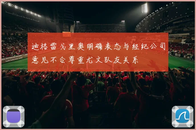 迪格雷戈里奥明确表态与经纪公司意见不合尊重尤文队友关系