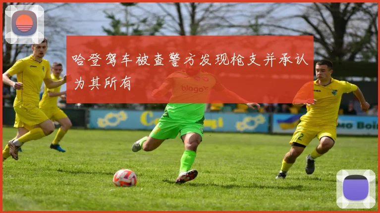 哈登驾车被查警方发现枪支并承认为其所有