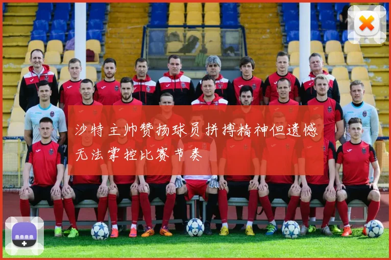 沙特主帅赞扬球员拼搏精神但遗憾无法掌控比赛节奏
