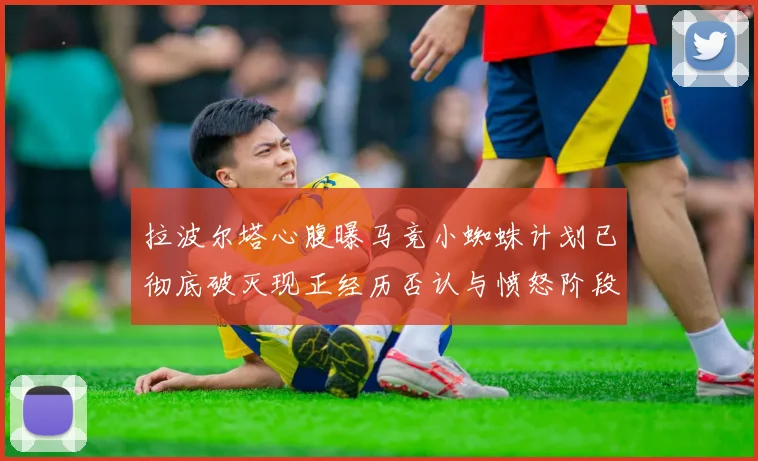 拉波尔塔心腹曝马竞小蜘蛛计划已彻底破灭现正经历否认与愤怒阶段