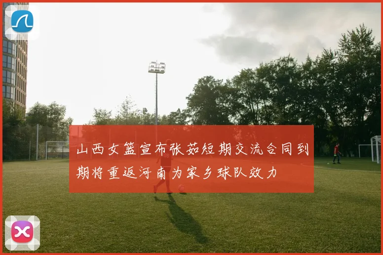 山西女篮宣布张茹短期交流合同到期将重返河南为家乡球队效力