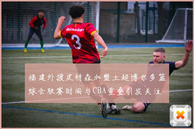 福建外援皮特森加盟土超博尔多篮球会联赛时间与CBA重叠引发关注