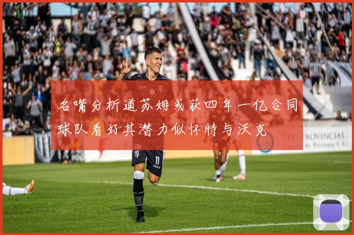 名嘴分析道苏姆或获四年一亿合同球队看好其潜力似怀特与沃克