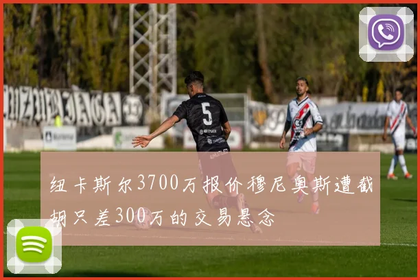 纽卡斯尔3700万报价穆尼奥斯遭截胡只差300万的交易悬念